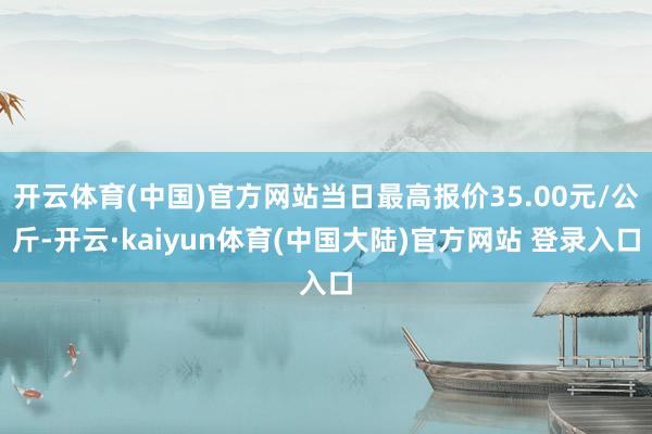 开云体育(中国)官方网站当日最高报价35.00元/公斤-开云·kaiyun体育(中国大陆)官方网站 登录入口