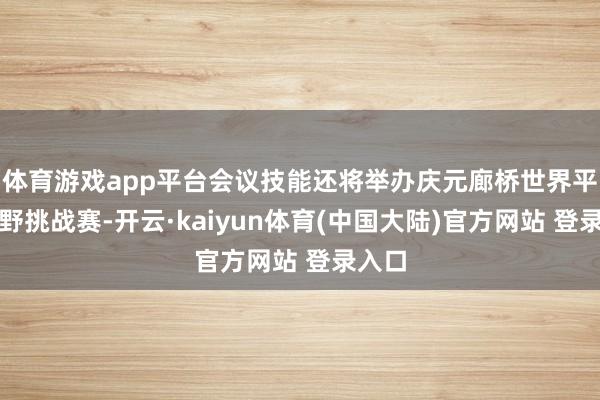 体育游戏app平台会议技能还将举办庆元廊桥世界平地越野挑战赛-开云·kaiyun体育(中国大陆)官方网站 登录入口