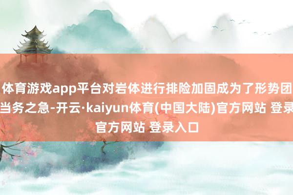 体育游戏app平台对岩体进行排险加固成为了形势团队确当务之急-开云·kaiyun体育(中国大陆)官方网站 登录入口