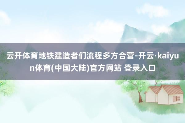 云开体育地铁建造者们流程多方合营-开云·kaiyun体育(中国大陆)官方网站 登录入口