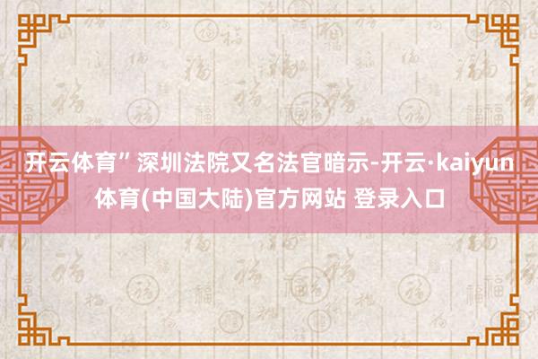 开云体育”深圳法院又名法官暗示-开云·kaiyun体育(中国大陆)官方网站 登录入口