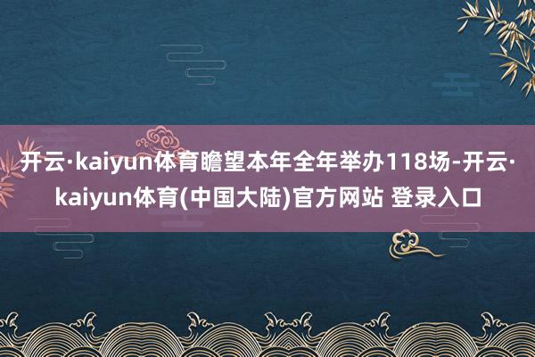 开云·kaiyun体育瞻望本年全年举办118场-开云·kaiyun体育(中国大陆)官方网站 登录入口