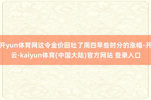 开yun体育网这令金价回吐了周四早些时分的涨幅-开云·kaiyun体育(中国大陆)官方网站 登录入口