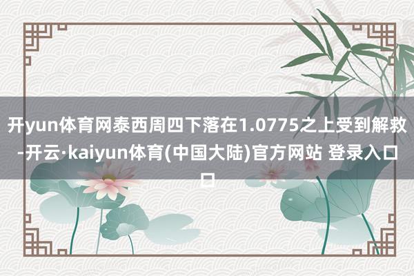 开yun体育网泰西周四下落在1.0775之上受到解救-开云·kaiyun体育(中国大陆)官方网站 登录入口