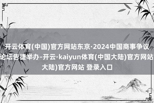 开云体育(中国)官方网站东京·2024中国商事争议惩办岑岭论坛告捷举办-开云·kaiyun体育(中国大陆)官方网站 登录入口