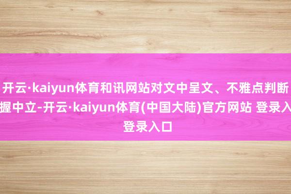 开云·kaiyun体育和讯网站对文中呈文、不雅点判断保握中立-开云·kaiyun体育(中国大陆)官方网站 登录入口