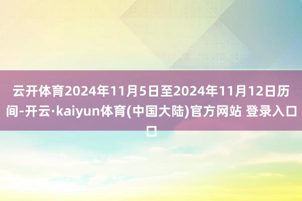 云开体育2024年11月5日至2024年11月12日历间-开云·kaiyun体育(中国大陆)官方网站 登录入口