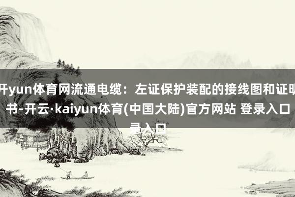 开yun体育网流通电缆：左证保护装配的接线图和证明书-开云·kaiyun体育(中国大陆)官方网站 登录入口