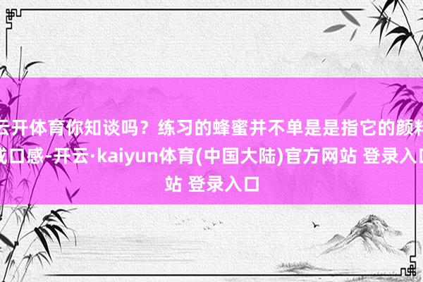 云开体育你知谈吗？练习的蜂蜜并不单是是指它的颜料或口感-开云·kaiyun体育(中国大陆)官方网站 登录入口