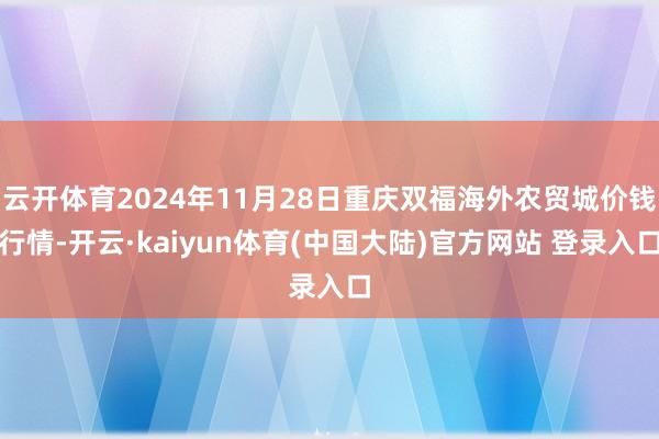 云开体育2024年11月28日重庆双福海外农贸城价钱行情-开云·kaiyun体育(中国大陆)官方网站 登录入口