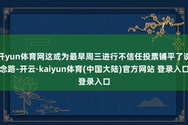 开yun体育网这或为最早周三进行不信任投票铺平了说念路-开云·kaiyun体育(中国大陆)官方网站 登录入口