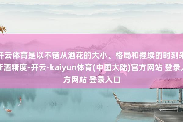 开云体育是以不错从酒花的大小、格局和捏续的时刻来判断酒精度-开云·kaiyun体育(中国大陆)官方网站 登录入口