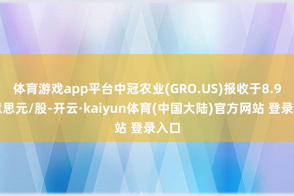 体育游戏app平台中冠农业(GRO.US)报收于8.9好意思元/股-开云·kaiyun体育(中国大陆)官方网站 登录入口