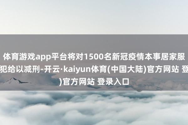 体育游戏app平台将对1500名新冠疫情本事居家服刑的囚犯给以减刑-开云·kaiyun体育(中国大陆)官方网站 登录入口