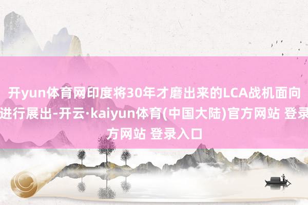 开yun体育网印度将30年才磨出来的LCA战机面向外洋进行展出-开云·kaiyun体育(中国大陆)官方网站 登录入口