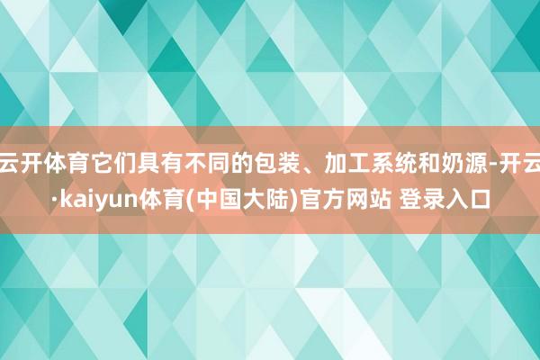 云开体育它们具有不同的包装、加工系统和奶源-开云·kaiyun体育(中国大陆)官方网站 登录入口