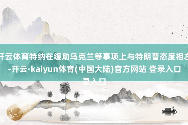 开云体育特纳在缓助乌克兰等事项上与特朗普态度相左-开云·kaiyun体育(中国大陆)官方网站 登录入口