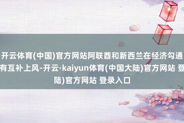 开云体育(中国)官方网站阿联酋和新西兰在经济勾通方面具有互补上风-开云·kaiyun体育(中国大陆)官方网站 登录入口